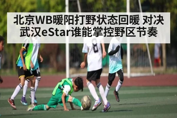 北京WB暖阳打野状态回暖 对决武汉eStar谁能掌控野区节奏