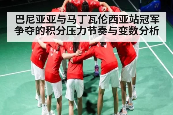 巴尼亚亚与马丁瓦伦西亚站冠军争夺的积分压力节奏与变数分析